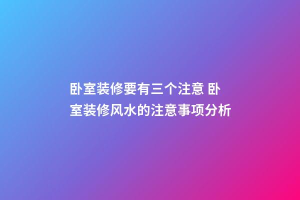 卧室装修要有三个注意 卧室装修风水的注意事项分析